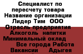 Специалист по пересчету товара › Название организации ­ Лидер Тим, ООО › Отрасль предприятия ­ Алкоголь, напитки › Минимальный оклад ­ 35 000 - Все города Работа » Вакансии   . Адыгея респ.,Адыгейск г.